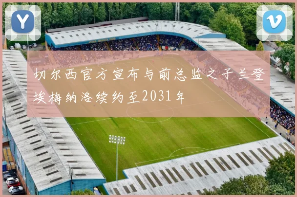 切尔西官方宣布与前总监之子兰登埃梅纳洛续约至2031年
