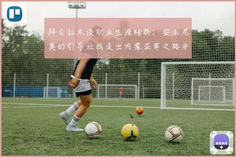 拜合拉木谈职业生涯转折：安东尼奥的引导让我走出内蒙亚军之路非偶然