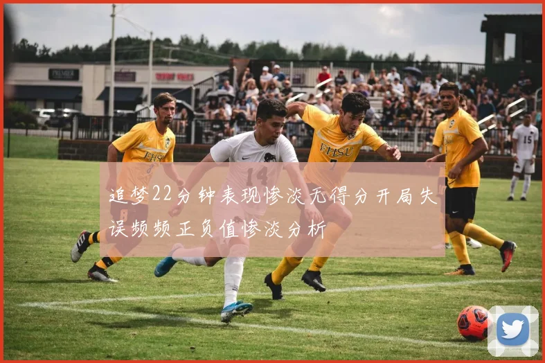 追梦22分钟表现惨淡无得分开局失误频频正负值惨淡分析