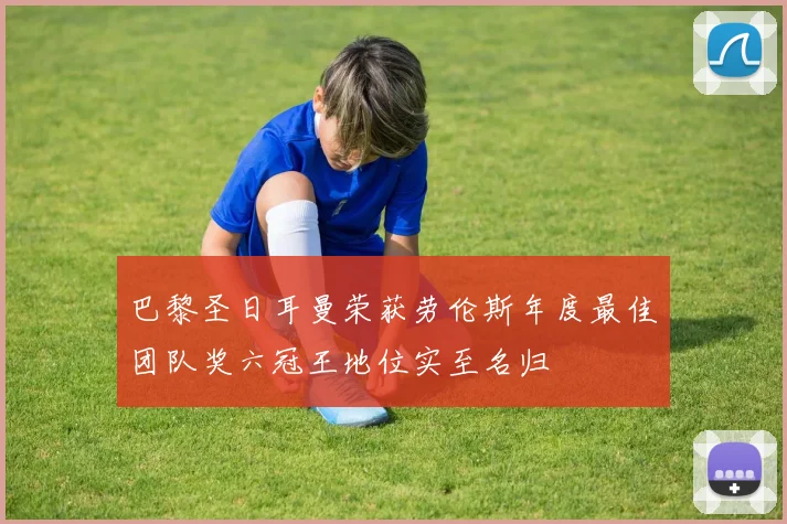 巴黎圣日耳曼荣获劳伦斯年度最佳团队奖六冠王地位实至名归