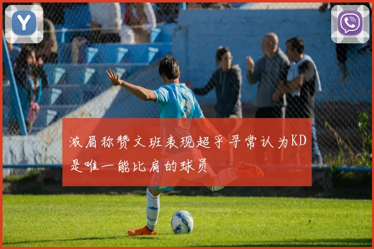 浓眉称赞文班表现超乎寻常认为KD是唯一能比肩的球员