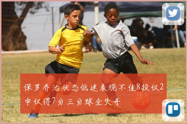 保罗乔治状态低迷表现不佳8投仅2中仅得7分三分球全失手