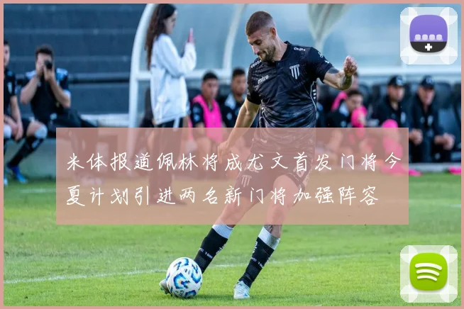 米体报道佩林将成尤文首发门将今夏计划引进两名新门将加强阵容
