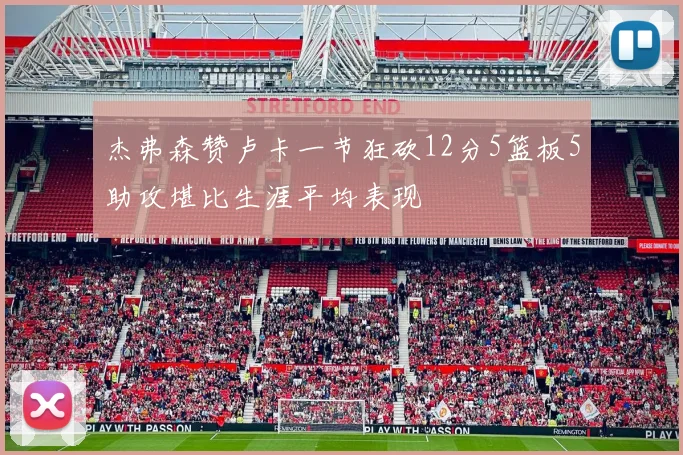 杰弗森赞卢卡一节狂砍12分5篮板5助攻堪比生涯平均表现