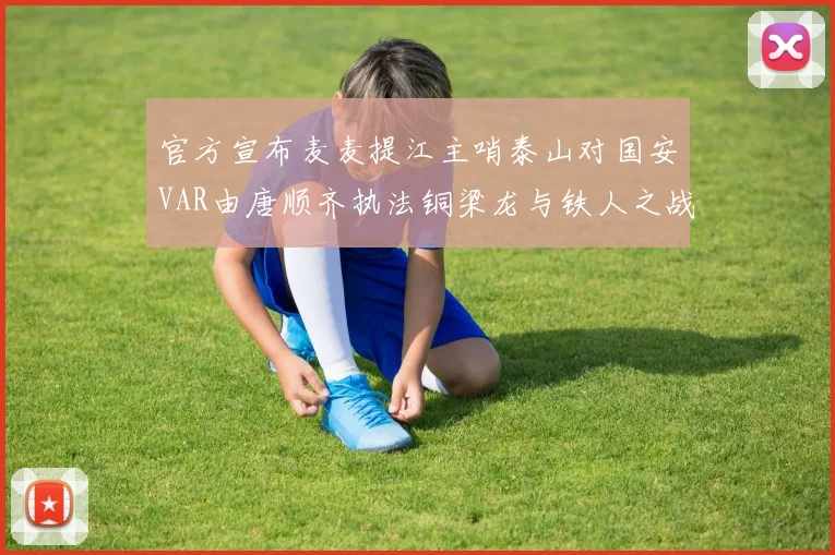 官方宣布麦麦提江主哨泰山对国安VAR由唐顺齐执法铜梁龙与铁人之战
