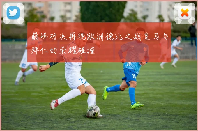 巅峰对决再现欧洲德比之战皇马与拜仁的荣耀碰撞