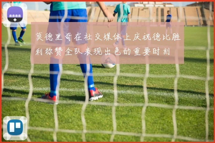 莫德里奇在社交媒体上庆祝德比胜利称赞全队表现出色的重要时刻