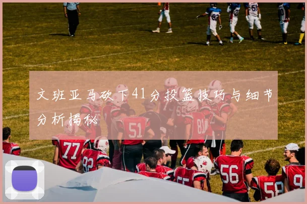 文班亚马砍下41分投篮技巧与细节分析揭秘
