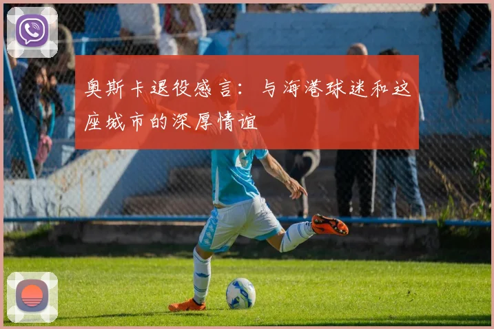 奥斯卡退役感言：与海港球迷和这座城市的深厚情谊