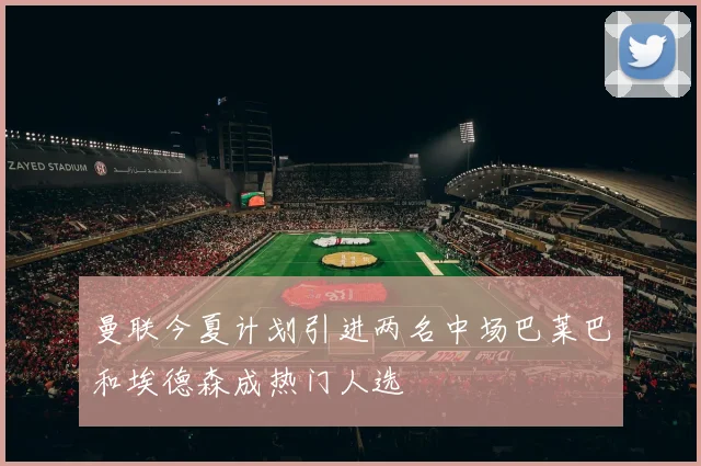 曼联今夏计划引进两名中场巴莱巴和埃德森成热门人选