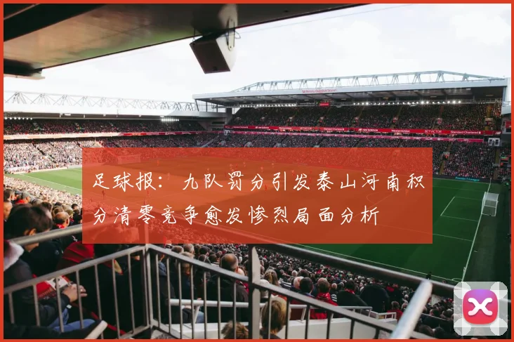 足球报：九队罚分引发泰山河南积分清零竞争愈发惨烈局面分析