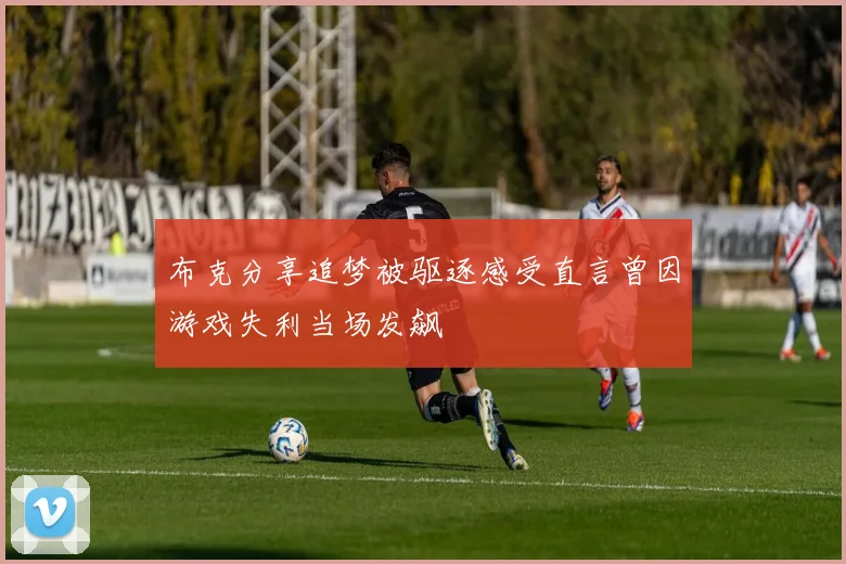 布克分享追梦被驱逐感受直言曾因游戏失利当场发飙