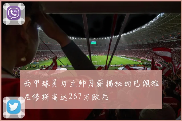 西甲球员与主帅月薪揭秘姆巴佩维尼修斯高达267万欧元