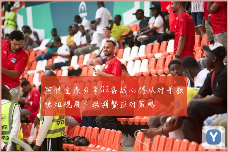 阿特金森分享G2备战心得从对手教练组视角主动调整应对策略