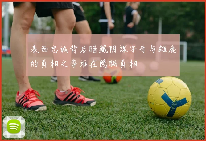 表面忠诚背后暗藏阴谋字母与雄鹿的真相之争谁在隐瞒真相