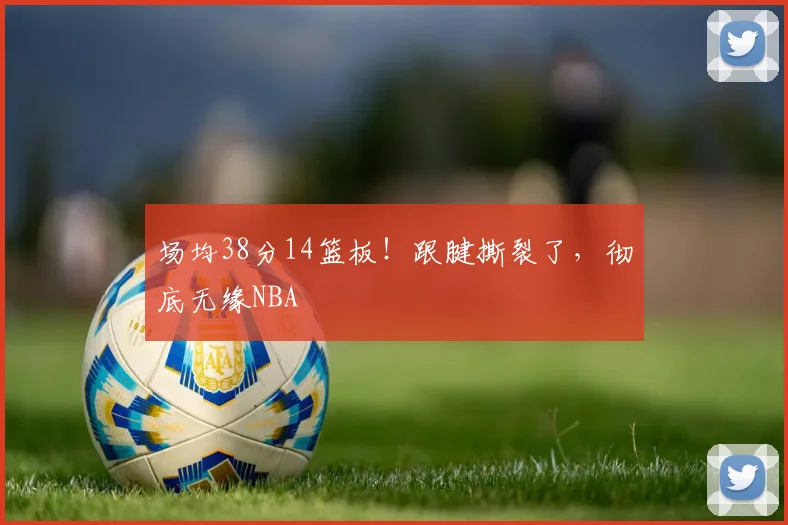 场均38分14篮板！跟腱撕裂了，彻底无缘NBA
