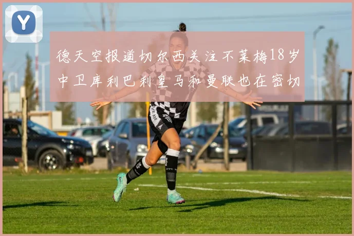 德天空报道切尔西关注不莱梅18岁中卫库利巴利皇马和曼联也在密切留意