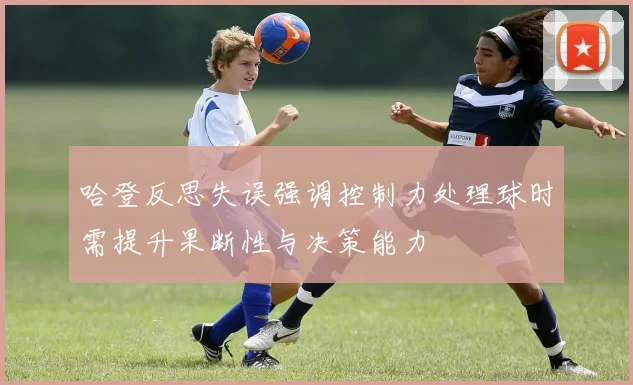 哈登反思失误强调控制力处理球时需提升果断性与决策能力