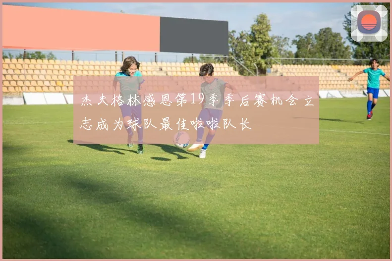 杰夫格林感恩第19季季后赛机会立志成为球队最佳啦啦队长