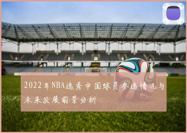 2022年NBA选秀中国球员参选情况与未来发展前景分析
