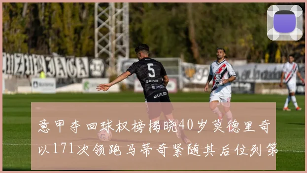 意甲夺回球权榜揭晓40岁莫德里奇以171次领跑马蒂奇紧随其后位列第三