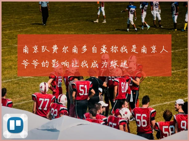 南京队费尔南多自豪称我是南京人爷爷的影响让我成为球迷