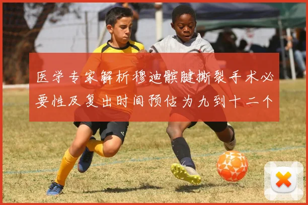 医学专家解析穆迪髌腱撕裂手术必要性及复出时间预估为九到十二个月