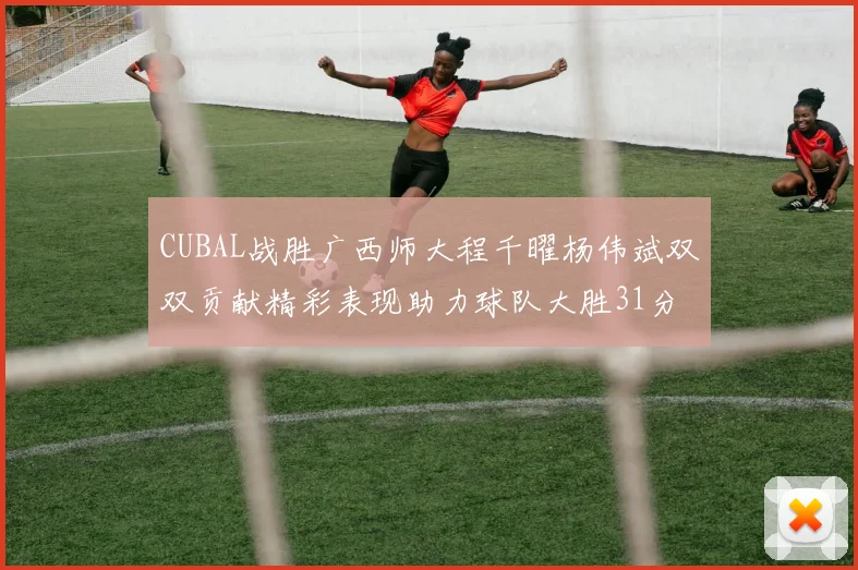 CUBAL战胜广西师大程千曜杨伟斌双双贡献精彩表现助力球队大胜31分