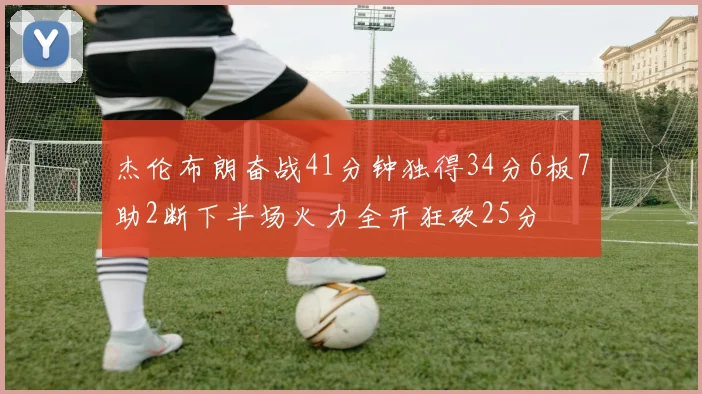 杰伦布朗奋战41分钟独得34分6板7助2断下半场火力全开狂砍25分