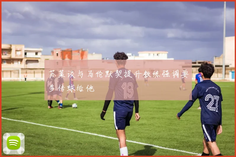 苏莱谈与马伦默契提升教练强调要多传球给他