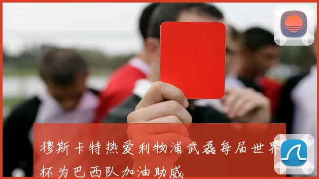 穆斯卡特热爱利物浦武磊每届世界杯为巴西队加油助威