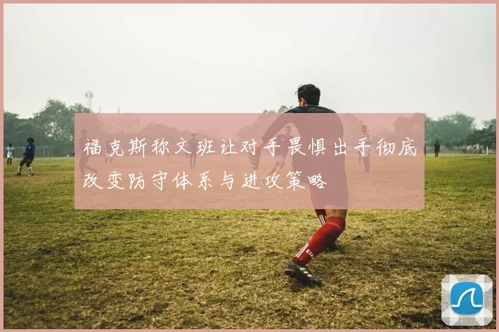 福克斯称文班让对手畏惧出手彻底改变防守体系与进攻策略