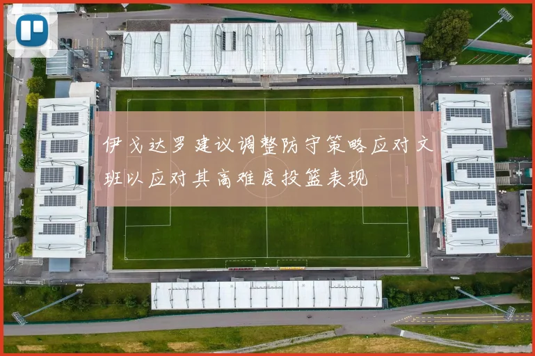 伊戈达罗建议调整防守策略应对文班以应对其高难度投篮表现