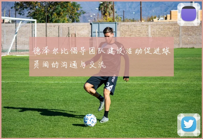 德泽尔比倡导团队建设活动促进球员间的沟通与交流