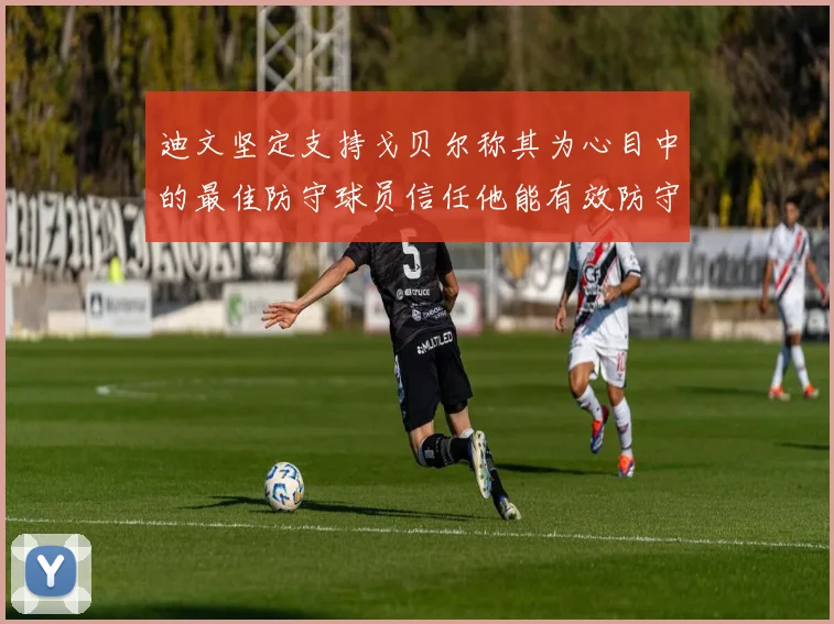 迪文坚定支持戈贝尔称其为心目中的最佳防守球员信任他能有效防守约基奇
