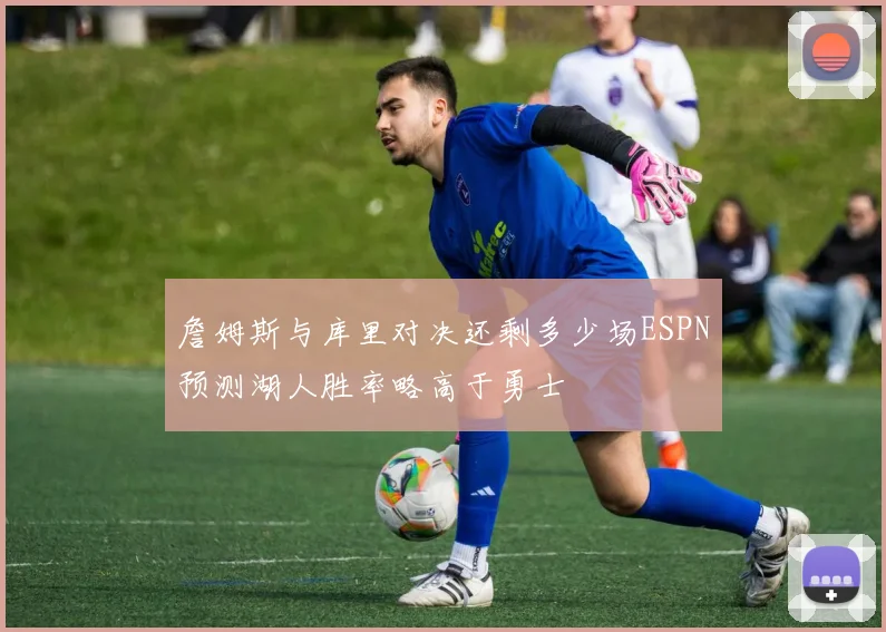 詹姆斯与库里对决还剩多少场ESPN预测湖人胜率略高于勇士