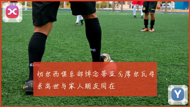 切尔西俱乐部悼念蒂亚戈席尔瓦母亲离世与家人朋友同在