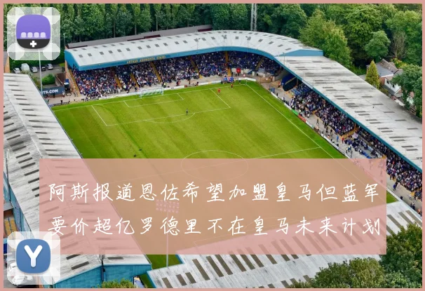 阿斯报道恩佐希望加盟皇马但蓝军要价超亿罗德里不在皇马未来计划中