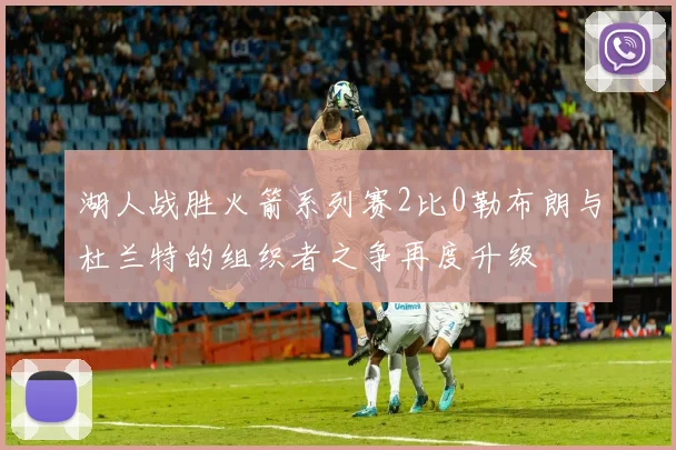 湖人战胜火箭系列赛2比0勒布朗与杜兰特的组织者之争再度升级