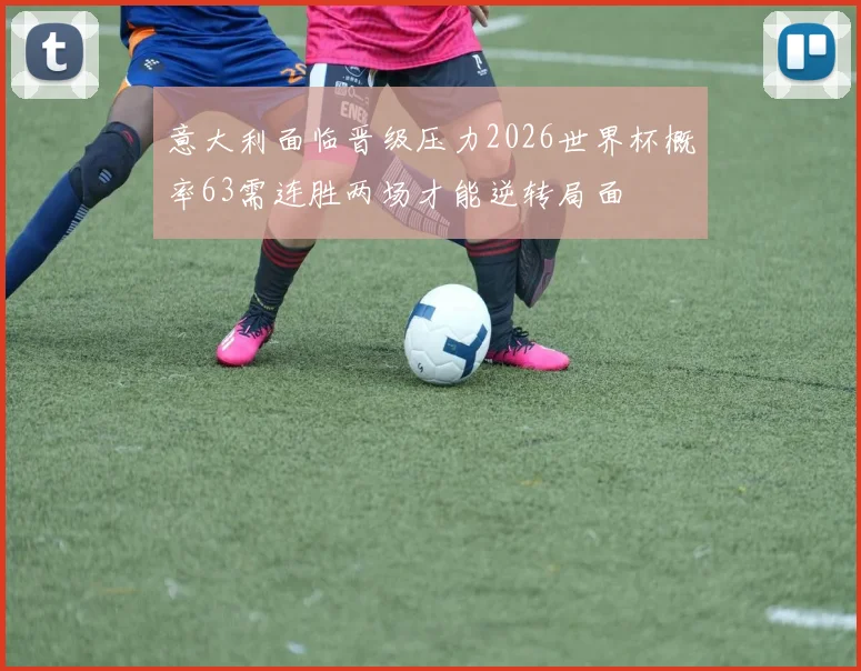 意大利面临晋级压力2026世界杯概率63需连胜两场才能逆转局面
