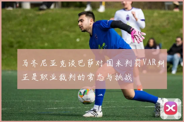 马齐尼亚克谈巴萨对国米判罚VAR纠正是职业裁判的常态与挑战