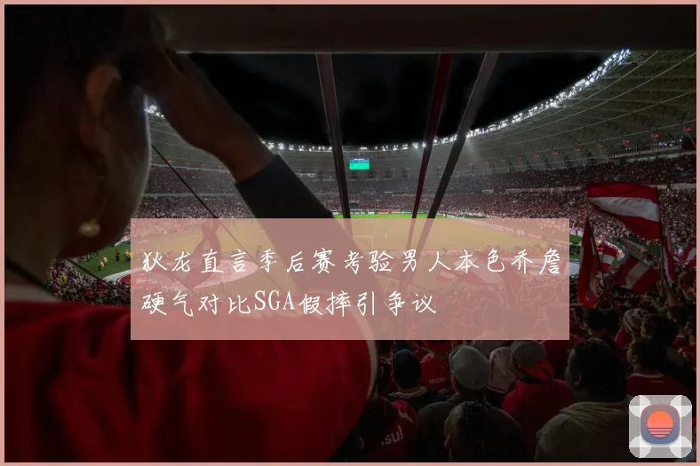 狄龙直言季后赛考验男人本色乔詹硬气对比SGA假摔引争议