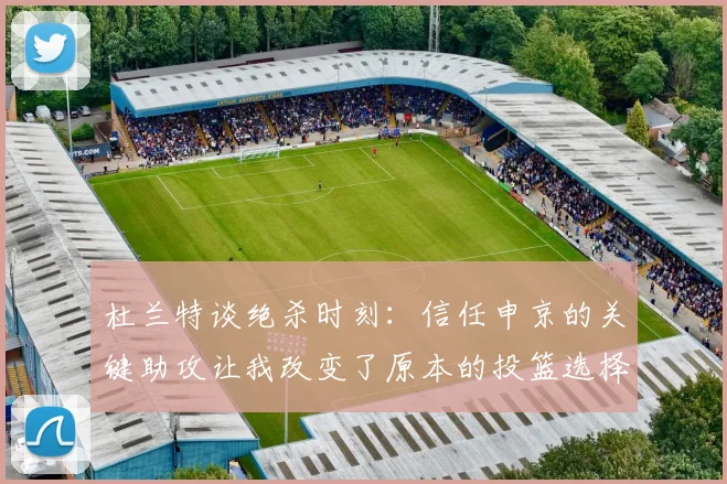 杜兰特谈绝杀时刻：信任申京的关键助攻让我改变了原本的投篮选择