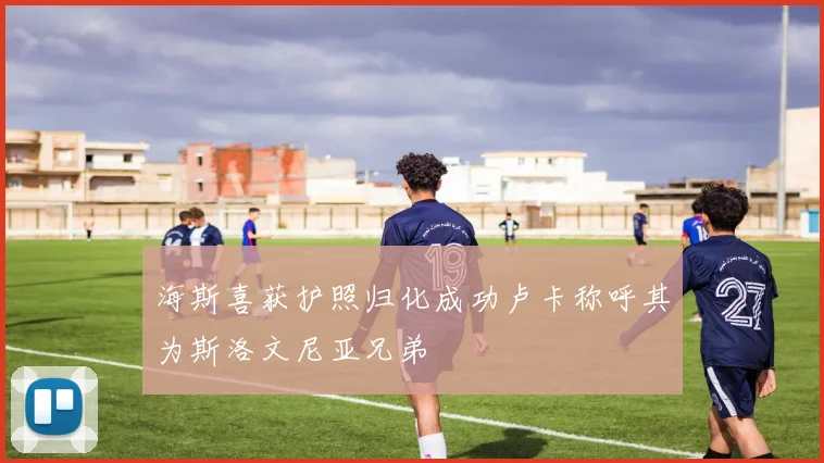 海斯喜获护照归化成功卢卡称呼其为斯洛文尼亚兄弟