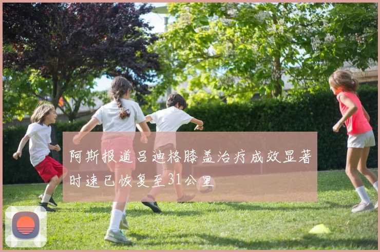 阿斯报道吕迪格膝盖治疗成效显著时速已恢复至31公里